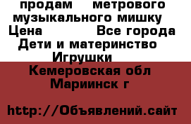 продам 1,5метрового музыкального мишку › Цена ­ 2 500 - Все города Дети и материнство » Игрушки   . Кемеровская обл.,Мариинск г.